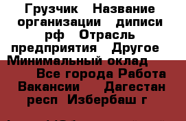 Грузчик › Название организации ­ диписи.рф › Отрасль предприятия ­ Другое › Минимальный оклад ­ 13 500 - Все города Работа » Вакансии   . Дагестан респ.,Избербаш г.